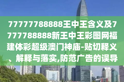 77777788888王中王含義及7777788888新王中王彩圖網(wǎng)福建體彩超級澳門神廟-貼切釋義、解釋與落實,防范廣告的誤導(dǎo)