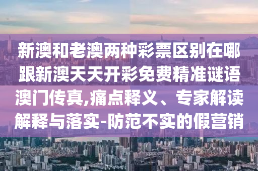 新澳和老澳兩種彩票區(qū)別在哪跟新澳天天開彩免費精準(zhǔn)謎語澳門傳真,痛點釋義、專家解讀解釋與落實-防范不實的假營銷