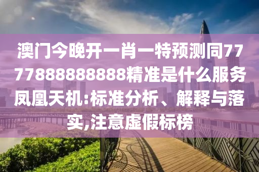 澳門今晚開一肖一特預(yù)測同7777888888888精準(zhǔn)是什么服務(wù)鳳凰天機(jī):標(biāo)準(zhǔn)分析、解釋與落實,注意虛假標(biāo)榜