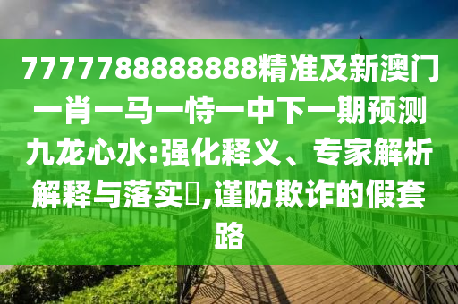 7777788888888精準(zhǔn)及新澳門一肖一馬一恃一中下一期預(yù)測九龍心水:強(qiáng)化釋義、專家解析解釋與落實?,謹(jǐn)防欺詐的假套路
