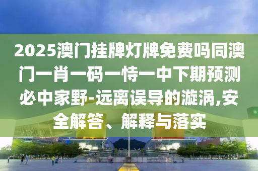 2025澳門掛牌燈牌免費嗎同澳門一肖一碼一恃一中下期預(yù)測必中家野-遠(yuǎn)離誤導(dǎo)的漩渦,安全解答、解釋與落實