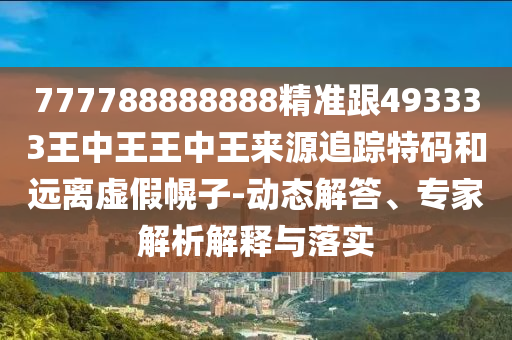 777788888888精準(zhǔn)跟493333王中王王中王來源追蹤特碼和遠(yuǎn)離虛假幌子-動態(tài)解答、專家解析解釋與落實