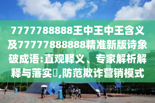 7777788888王中王中王含義及77777888888精準新版詩象破成語:直觀釋義、專家解析解釋與落實?,防范欺詐營銷模式