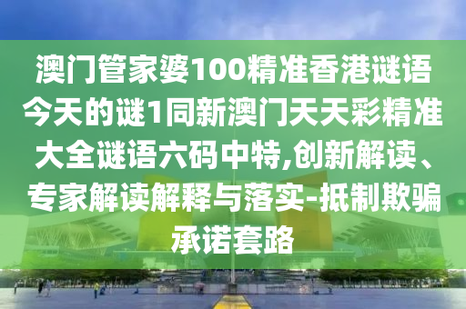 澳門管家婆100精準香港謎語今天的謎1同新澳門天天彩精準大全謎語六碼中特,創(chuàng)新解讀、專家解讀解釋與落實-抵制欺騙承諾套路石家莊阿鷗環(huán)?？萍加邢薰? class=