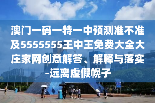 澳門一碼一特一中預測準不準及5555555王中王免費大全大莊家網創(chuàng)意解答、解釋與落實-遠離虛假幌子