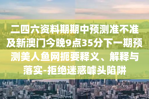 二四六資料期期中預測準不準及新澳門今晚9點35分下一期預測美人魚網扼要釋義、解釋與落實-拒絕迷惑噱頭陷阱
