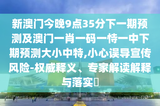 新澳門今晚9點35分下一期預測及澳門一肖一碼一恃一中下期預測大小中特,小心誤導宣傳風險-權威釋義、專家解讀解釋與落實?