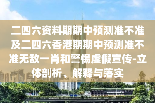 二四六資料期期中預測準不準及二四六香港期期中預測準不準無敵一肖和警惕虛假宣傳-立體剖析、解釋與落實