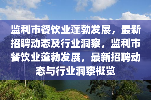 監(jiān)利市餐飲業(yè)蓬勃發(fā)展，最新招聘動態(tài)及行業(yè)洞察，監(jiān)利市餐飲業(yè)蓬勃發(fā)展，最新招聘動態(tài)與行業(yè)洞察概覽