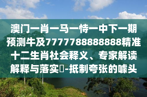 澳門一肖一馬一恃一中下一期預(yù)測牛及7777788888888精準十二生肖社會釋義、專家解讀解釋與落實?-抵制夸張的噱頭