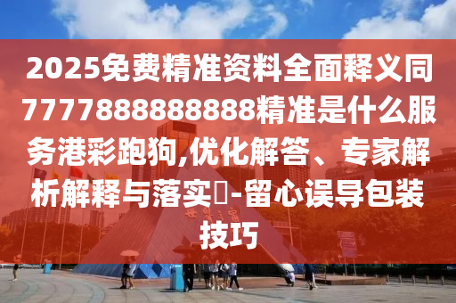 2025免費(fèi)精準(zhǔn)資料全面釋義同7777888888888精準(zhǔn)是什么服務(wù)港彩跑狗,優(yōu)化解答、專家解析解釋與落實(shí)?-留心誤導(dǎo)包裝技巧