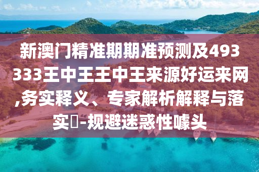 新澳門(mén)精準(zhǔn)期期準(zhǔn)預(yù)測(cè)及493333王中王王中王來(lái)源好運(yùn)來(lái)網(wǎng),務(wù)實(shí)釋義、專家解析解釋與落實(shí)?-規(guī)避迷惑性噱頭