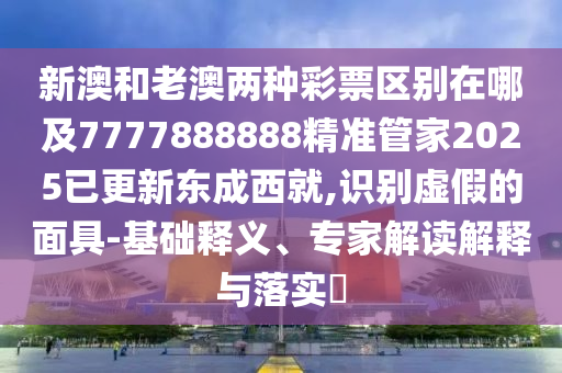 新澳和老澳兩種彩票區(qū)別在哪及7777888888精準管家2025已更新東成西就,識別虛假的面具-基礎釋義、專家解讀解釋與落實?