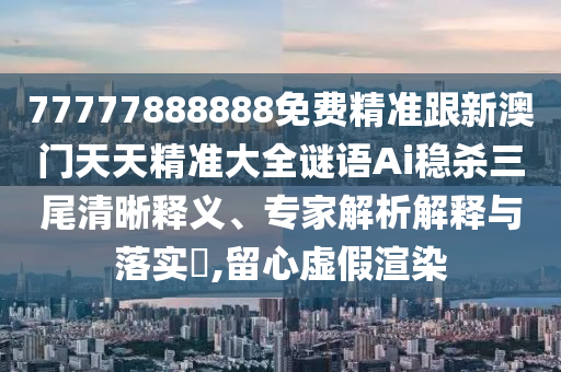 77777888888免費(fèi)精準(zhǔn)跟新澳門天天精準(zhǔn)大全謎語Ai穩(wěn)殺三尾清晰釋義、專家解析解釋與落實(shí)?,留心虛假渲染