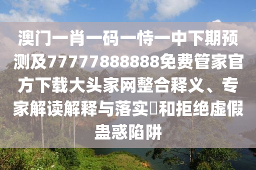 澳門一肖一碼一恃一中下期預(yù)測(cè)及77777888888免費(fèi)管家官方下載大頭家網(wǎng)整合釋義、專家解讀解釋與落實(shí)?和拒絕虛假蠱惑陷阱