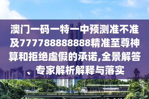 澳門一碼一特一中預(yù)測準(zhǔn)不準(zhǔn)及777788888888精準(zhǔn)至尊神算和拒絕虛假的承諾,全景解答、專家解析解釋與落實