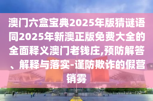 澳門六盒寶典2025年版猜謎語同2025年新澳正版免費大全的全面釋義澳門老錢莊,預(yù)防解答、解釋與落實-謹(jǐn)防欺詐的假營銷霧