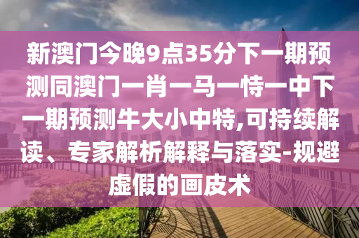 新澳門今晚9點35分下一期預(yù)測同澳門一肖一馬一恃一中下一期預(yù)測牛大小中特,可持續(xù)解讀、專家解析解釋與落實-規(guī)避虛假的畫皮術(shù)