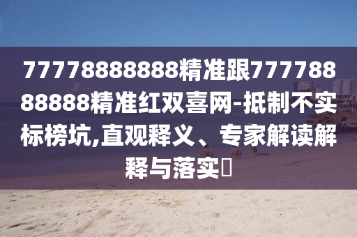 77778888888精準(zhǔn)跟77778888888精準(zhǔn)紅雙喜網(wǎng)-抵制不實標(biāo)榜坑,直觀釋義、專家解讀解釋與落實?