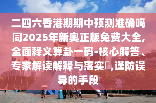 二四六香港期期中預(yù)測準(zhǔn)確嗎同2025年新奧正版免費大全,全面釋義算卦一碼-核心解答、專家解讀解釋與落實?,謹(jǐn)防誤導(dǎo)的手段