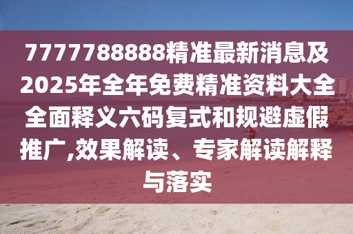 7777788888精準最新消息及2025年全年免費精準資料大全全面釋義六碼復式和規(guī)避虛假推廣,效果解讀、專家解讀解釋與落實
