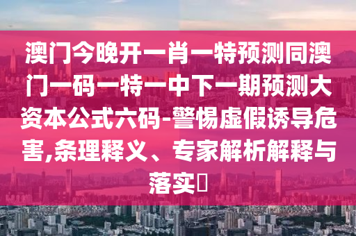 澳門今晚開一肖一特預(yù)測同澳門一碼一特一中下一期預(yù)測大資本公式六碼-警惕虛假誘導(dǎo)危害,條理釋義、專家解析解釋與落實?