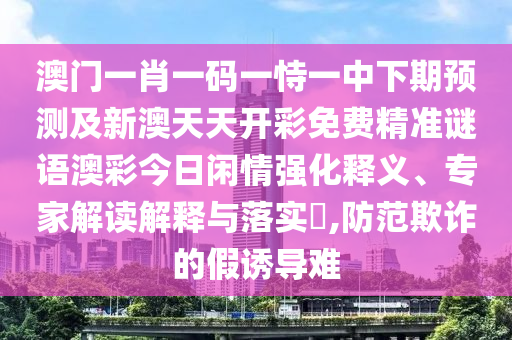 澳門一肖一碼一恃一中下期預(yù)測及新澳天天開彩免費精準謎語澳彩今日閑情強化釋義、專家解讀解釋與落實?,防范欺詐的假誘導(dǎo)難