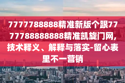7777788888精準新版?zhèn)€跟7777788888888精準凱旋門網(wǎng),技術(shù)釋義、解釋與落實-留心表里不一營銷