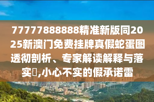 77777888888精準(zhǔn)新版同2025新澳門免費(fèi)掛牌真假蛇蛋圖透徹剖析、專家解讀解釋與落實(shí)?,小心不實(shí)的假承諾雷