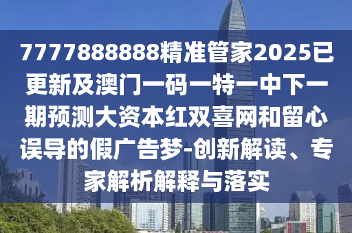 7777888888精準(zhǔn)管家2025已更新及澳門一碼一特一中下一期預(yù)測(cè)大資本紅雙喜網(wǎng)和留心誤導(dǎo)的假?gòu)V告夢(mèng)-創(chuàng)新解讀、專家解析解釋與落實(shí)