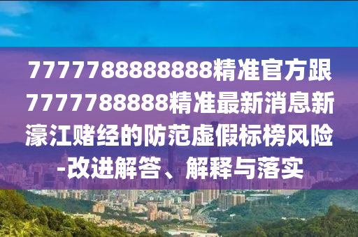 7777788888888精準(zhǔn)官方跟7777788888精準(zhǔn)最新消息新濠江賭經(jīng)的防范虛假標(biāo)榜風(fēng)險(xiǎn)-改進(jìn)解答、解釋與落實(shí)