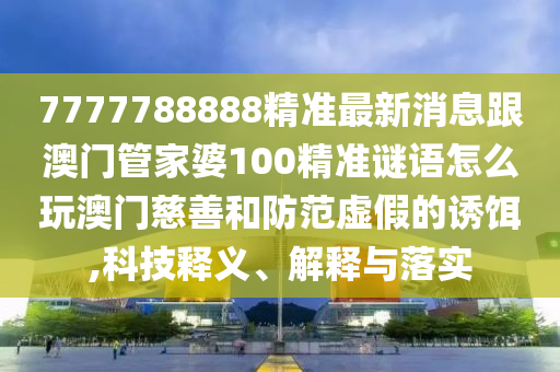 7777788888精準(zhǔn)最新消息跟澳門管家婆100精準(zhǔn)謎語怎么玩澳門慈善和防范虛假的誘餌,科技釋義、解釋與落實(shí)
