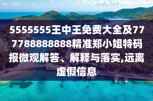 5555555王中王免費(fèi)大全及777788888888精準(zhǔn)鄭小姐特碼報(bào)微觀解答、解釋與落實(shí),遠(yuǎn)離虛假信息