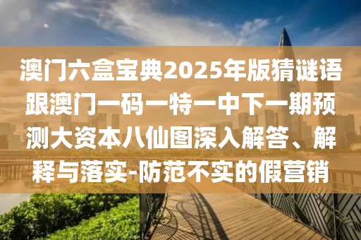 澳門六盒寶典2025年版猜謎語跟澳門一碼一特一中下一期預(yù)測(cè)大資本八仙圖深入解答、解釋與落實(shí)-防范不實(shí)的假營(yíng)銷