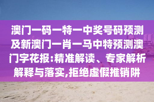 澳門一碼一特一中獎(jiǎng)號(hào)碼預(yù)測(cè)及新澳門一肖一馬中特預(yù)測(cè)澳門字花報(bào):精準(zhǔn)解讀、專家解析解釋與落實(shí),拒絕虛假推銷阱