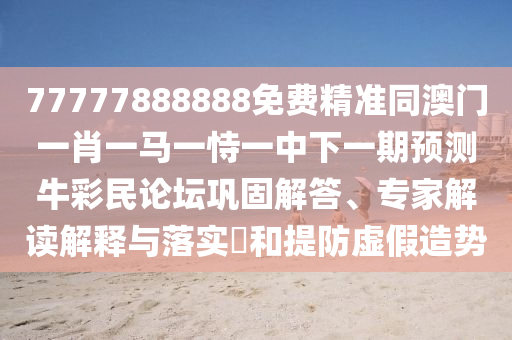 77777888888免費精準同澳門一肖一馬一恃一中下石家莊阿鷗環(huán)?？萍加邢薰疽黄陬A測牛彩民論壇鞏固解答、專家解讀解釋與落實?和提防虛假造勢