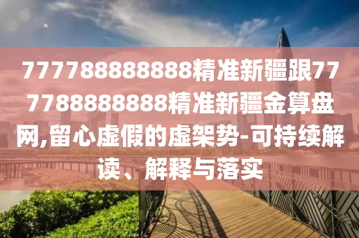 777788888888精準(zhǔn)新疆跟777788888888精準(zhǔn)新疆金算盤網(wǎng),留心虛假的虛架勢(shì)-可持續(xù)解讀、解釋與落實(shí)