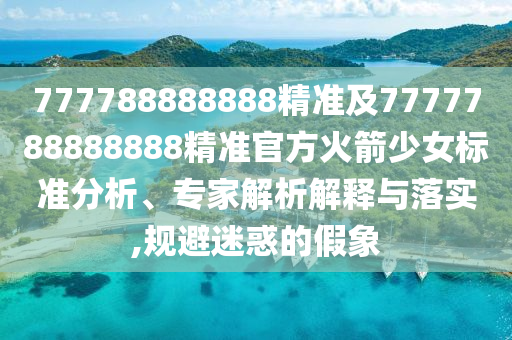 777788888888精準(zhǔn)及7777788888888精準(zhǔn)官方火箭少女標(biāo)準(zhǔn)分析、專家解析解釋與落實(shí),規(guī)避迷惑的假象