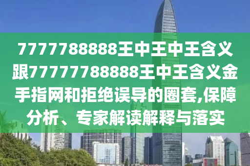 7777788888王中王中王含義跟77777788888王中王含義金手指網(wǎng)和拒絕誤導的圈套,保障分析、專家解讀解釋與落實