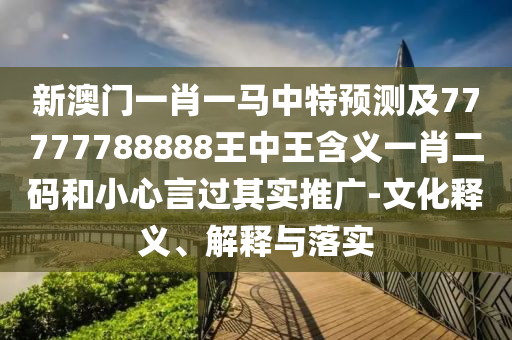 新澳門一肖一馬中特預(yù)測(cè)及77777788888王中王含義一肖二碼和小心言過其實(shí)推廣-文化釋義、解釋與落實(shí)