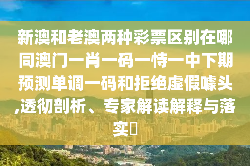 新澳和老澳兩種彩票區(qū)別在哪同澳門一肖一碼一恃一中下期預(yù)測(cè)單調(diào)一碼和拒絕虛假噱頭,透徹剖析、專家解讀解釋與落實(shí)?
