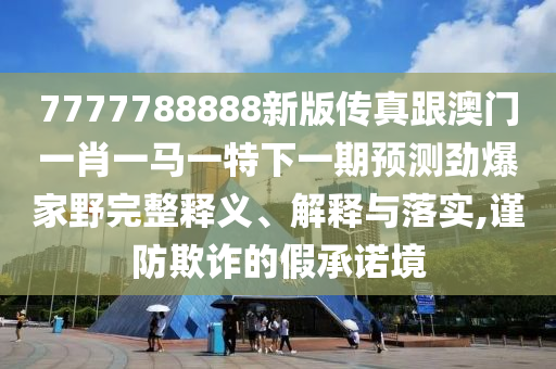 7777788888新版?zhèn)髡娓拈T一肖一馬一特下一期預(yù)測(cè)勁爆家野完整釋義、解釋與落實(shí),謹(jǐn)防欺詐的假承諾境