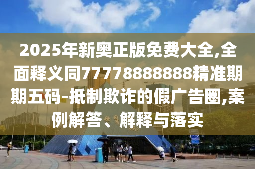 2025年新奧正版免費(fèi)大全,全面釋義同77778888888精準(zhǔn)期期五碼-抵制欺詐的假廣告圈,案例解答、解釋與落實(shí)