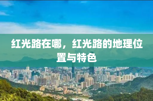 紅光路在哪，紅光路的地理位置與特色