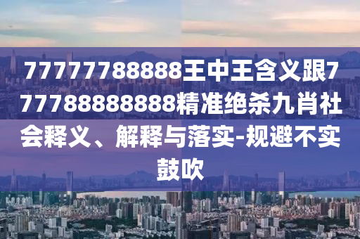 77777788888王中王含義跟777788888888精準(zhǔn)絕殺九肖社會(huì)釋義、解釋與落實(shí)-規(guī)避不實(shí)鼓吹