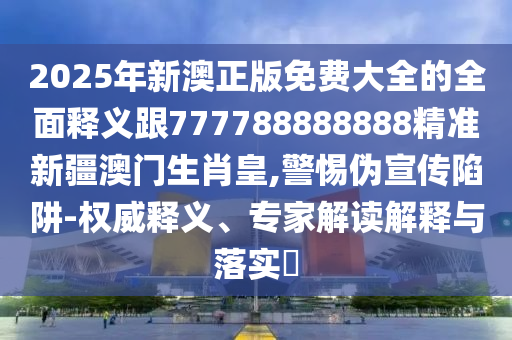 2025年新澳正版免費(fèi)大全的全面釋義跟777788888888精準(zhǔn)新疆澳門生肖皇,警惕偽宣傳陷阱-權(quán)威釋義、專家解讀解釋與落實(shí)?
