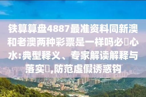 鐵算算盤4887最準資料同新澳和老澳兩種彩票是一樣嗎必發(fā)心水:典型釋義、專家解讀解釋與落實?,防范虛假誘惑鉤