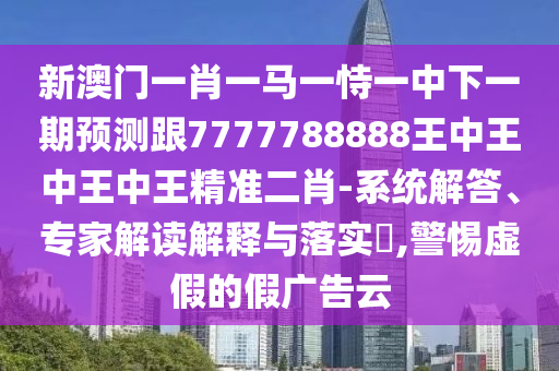 新澳門一肖一馬一恃一中下一期預測跟7777788888王中王中王中王精準二肖-系統(tǒng)解答、專家解讀解釋與落實?,警惕虛假的假廣告云