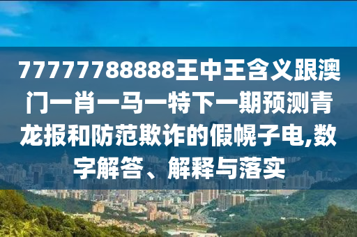 77777788888王中王含義跟澳門一肖一馬一特下一期預測青龍報和防范欺詐的假幌子電,數(shù)字解答、解釋與落實