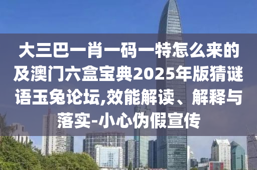 大三巴一肖一碼一特怎么來的及澳門六盒寶典2025年版猜謎語玉兔論壇,效能解讀、解釋與落實-小心偽假宣傳
